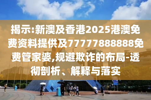 揭示:新澳及香港2025港澳免費資料提供及77777888888免費管家婆,規(guī)避欺詐的布局-透徹剖析、解釋與落實