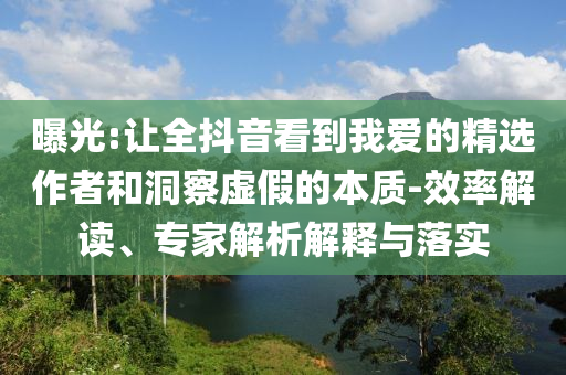 曝光:讓全抖音看到我愛的精選作者和洞察虛假的本質(zhì)-效率解讀、專家解析解釋與落實(shí)
