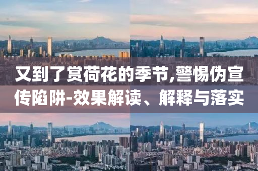 又到了賞荷花的季節(jié),警惕偽宣傳陷阱-效果解讀、解釋與落實(shí)