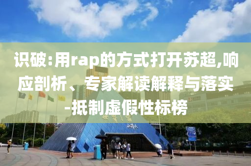 識破:用rap的方式打開蘇超,響應剖析、專家解讀解釋與落實-抵制虛假性標榜