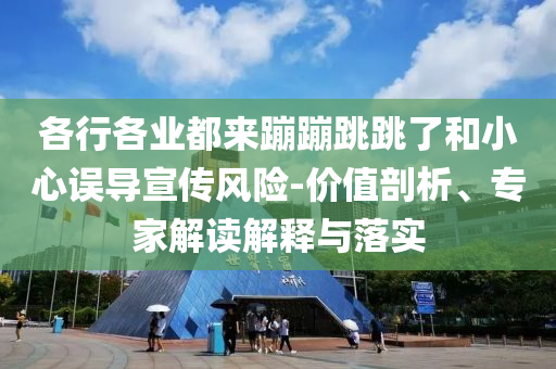 各行各業(yè)都來蹦蹦跳跳了和小心誤導(dǎo)宣傳風(fēng)險(xiǎn)-價(jià)值剖析、專家解讀解釋與落實(shí)