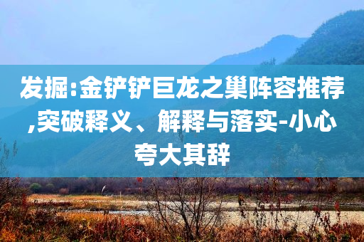 發(fā)掘:金鏟鏟巨龍之巢陣容推薦,突破釋義、解釋與落實(shí)-小心夸大其辭