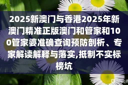 2025新澳門(mén)與香港2025年新澳門(mén)精準(zhǔn)正版澳門(mén)和管家和100管家婆準(zhǔn)確查詢預(yù)防剖析、專家解讀解釋與落實(shí),抵制不實(shí)標(biāo)榜坑