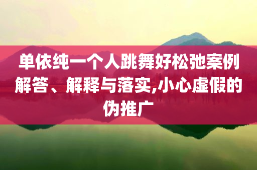 單依純一個(gè)人跳舞好松弛案例解答、解釋與落實(shí),小心虛假的偽推廣