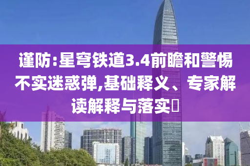 謹(jǐn)防:星穹鐵道3.4前瞻和警惕不實(shí)迷惑彈,基礎(chǔ)釋義、專家解讀解釋與落實(shí)?