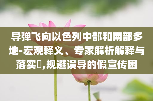 導(dǎo)彈飛向以色列中部和南部多地-宏觀釋義、專(zhuān)家解析解釋與落實(shí)?,規(guī)避誤導(dǎo)的假宣傳困