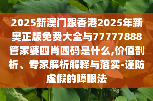 2025新澳門(mén)跟香港2025年新奧正版免費(fèi)大全與77777888管家婆四肖四碼是什么,價(jià)值剖析、專家解析解釋與落實(shí)-謹(jǐn)防虛假的障眼法