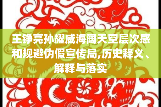 王錚亮孫耀威海闊天空層次感和規(guī)避偽假宣傳局,歷史釋義、解釋與落實