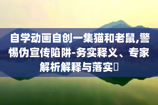自學(xué)動(dòng)畫自創(chuàng)一集貓和老鼠,警惕偽宣傳陷阱-務(wù)實(shí)釋義、專家解析解釋與落實(shí)?